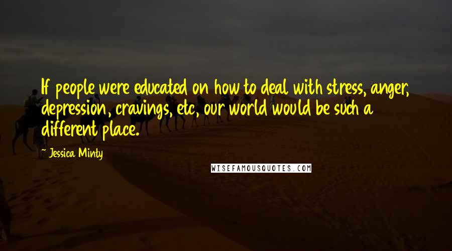 Jessica Minty Quotes: If people were educated on how to deal with stress, anger, depression, cravings, etc, our world would be such a different place.