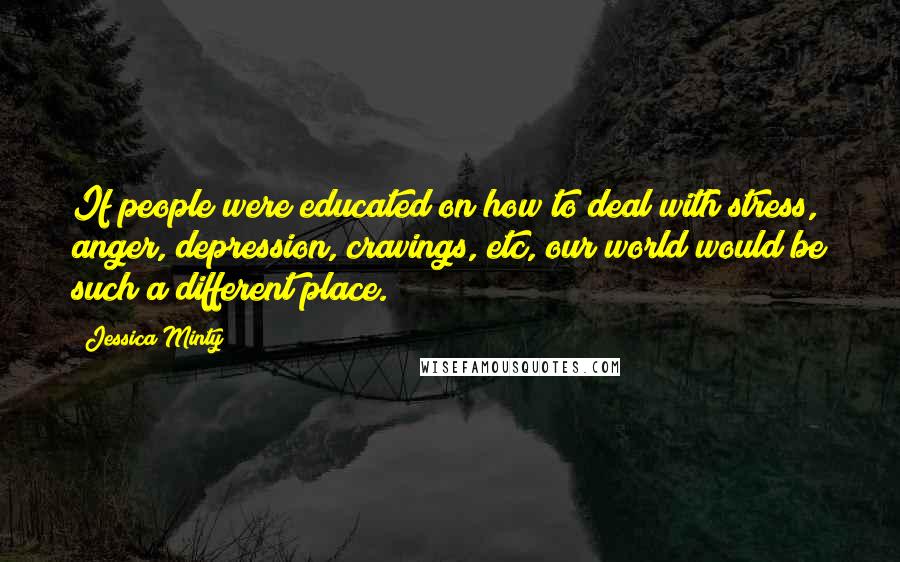 Jessica Minty Quotes: If people were educated on how to deal with stress, anger, depression, cravings, etc, our world would be such a different place.