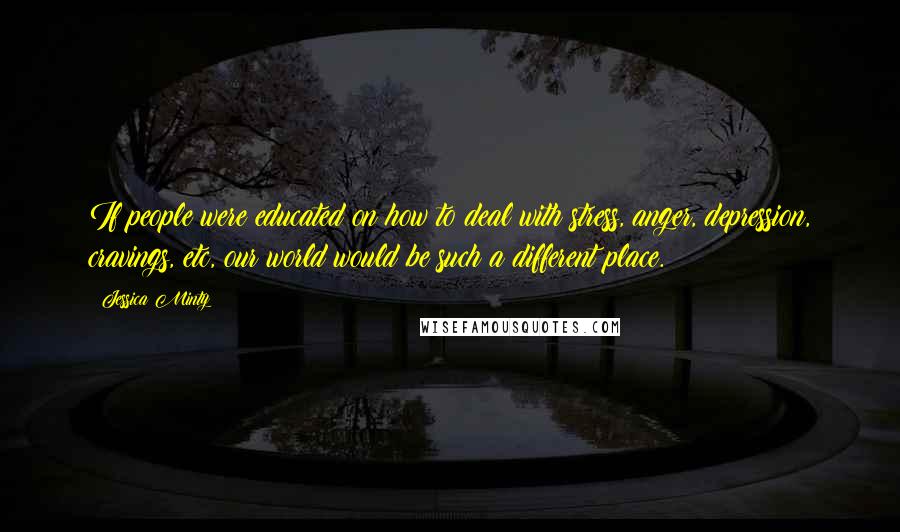 Jessica Minty Quotes: If people were educated on how to deal with stress, anger, depression, cravings, etc, our world would be such a different place.