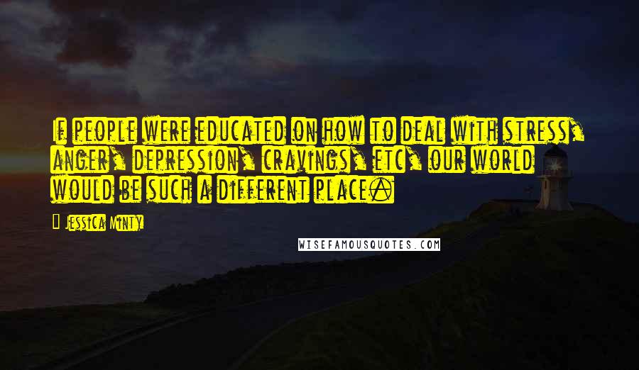 Jessica Minty Quotes: If people were educated on how to deal with stress, anger, depression, cravings, etc, our world would be such a different place.