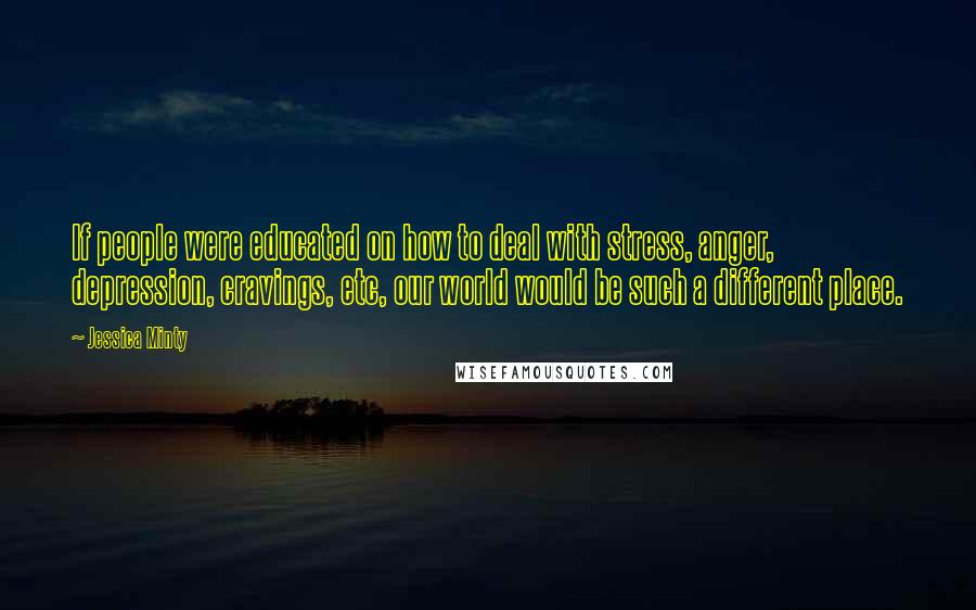 Jessica Minty Quotes: If people were educated on how to deal with stress, anger, depression, cravings, etc, our world would be such a different place.