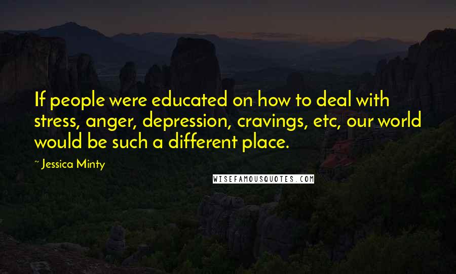Jessica Minty Quotes: If people were educated on how to deal with stress, anger, depression, cravings, etc, our world would be such a different place.