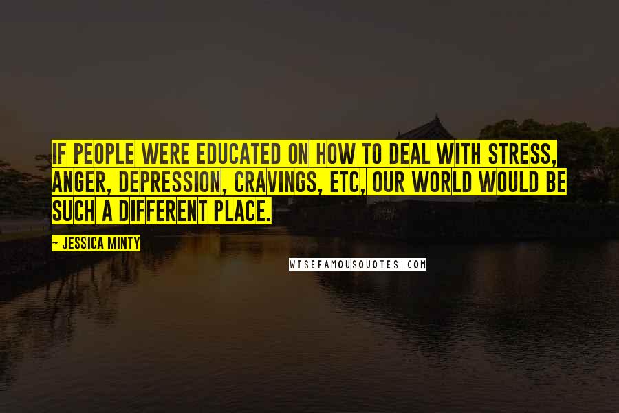 Jessica Minty Quotes: If people were educated on how to deal with stress, anger, depression, cravings, etc, our world would be such a different place.