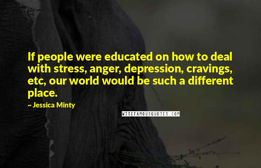 Jessica Minty Quotes: If people were educated on how to deal with stress, anger, depression, cravings, etc, our world would be such a different place.