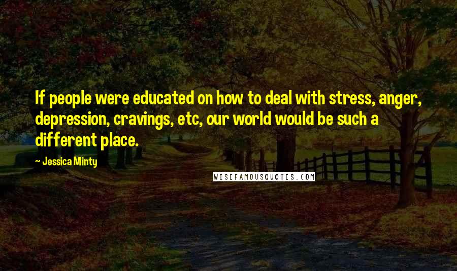 Jessica Minty Quotes: If people were educated on how to deal with stress, anger, depression, cravings, etc, our world would be such a different place.