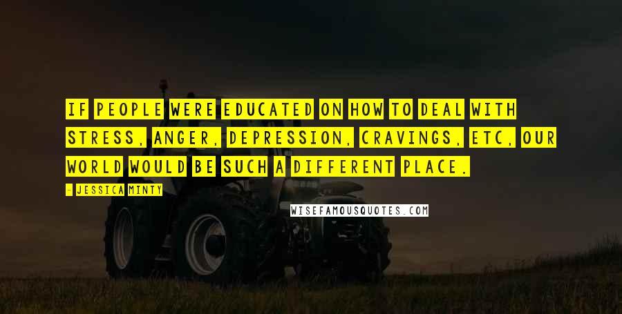 Jessica Minty Quotes: If people were educated on how to deal with stress, anger, depression, cravings, etc, our world would be such a different place.