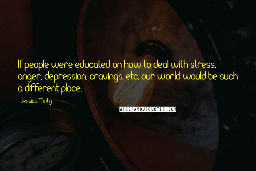 Jessica Minty Quotes: If people were educated on how to deal with stress, anger, depression, cravings, etc, our world would be such a different place.