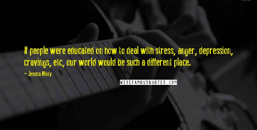 Jessica Minty Quotes: If people were educated on how to deal with stress, anger, depression, cravings, etc, our world would be such a different place.