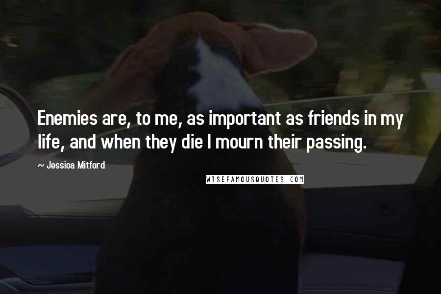 Jessica Mitford Quotes: Enemies are, to me, as important as friends in my life, and when they die I mourn their passing.