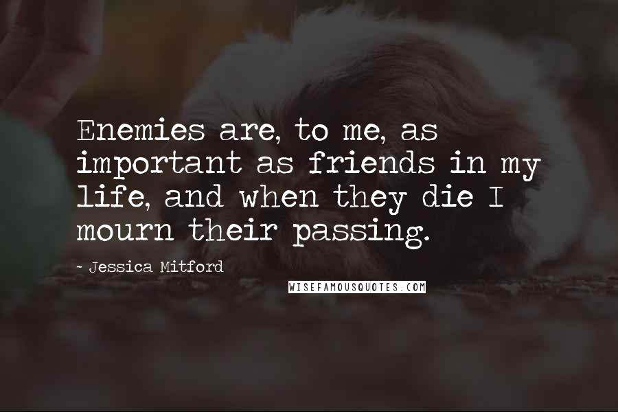 Jessica Mitford Quotes: Enemies are, to me, as important as friends in my life, and when they die I mourn their passing.