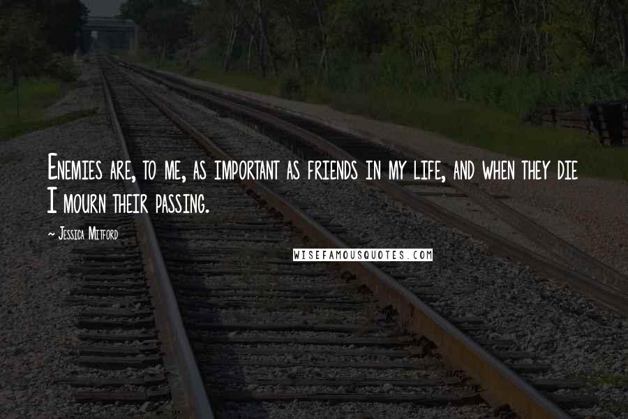 Jessica Mitford Quotes: Enemies are, to me, as important as friends in my life, and when they die I mourn their passing.