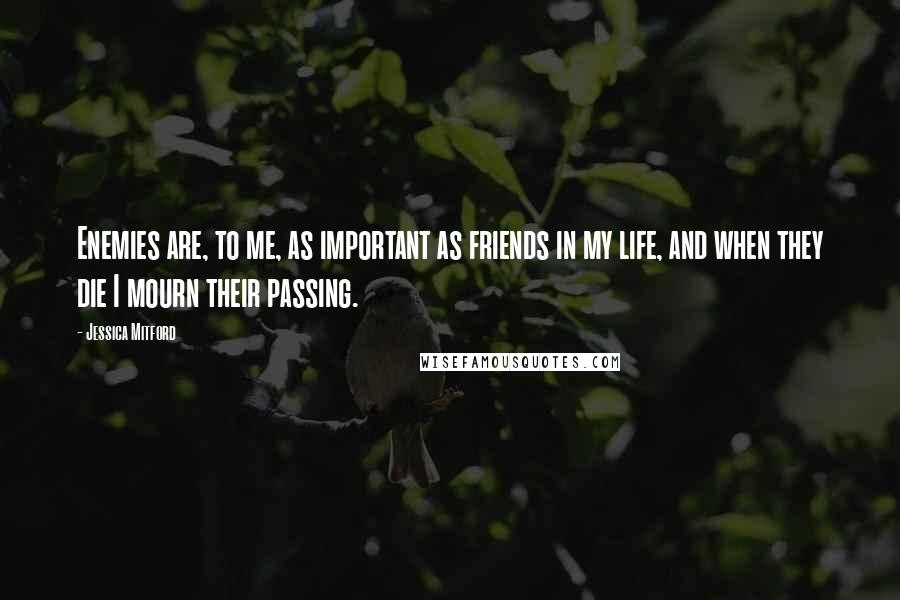 Jessica Mitford Quotes: Enemies are, to me, as important as friends in my life, and when they die I mourn their passing.