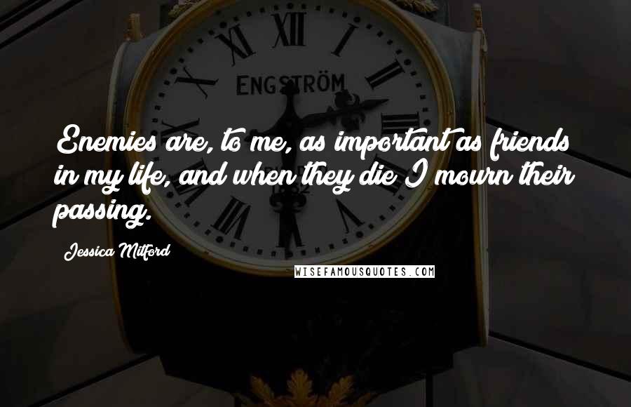 Jessica Mitford Quotes: Enemies are, to me, as important as friends in my life, and when they die I mourn their passing.