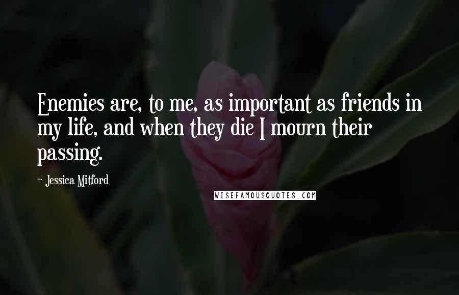 Jessica Mitford Quotes: Enemies are, to me, as important as friends in my life, and when they die I mourn their passing.