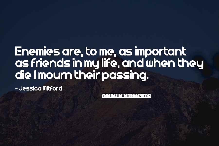 Jessica Mitford Quotes: Enemies are, to me, as important as friends in my life, and when they die I mourn their passing.