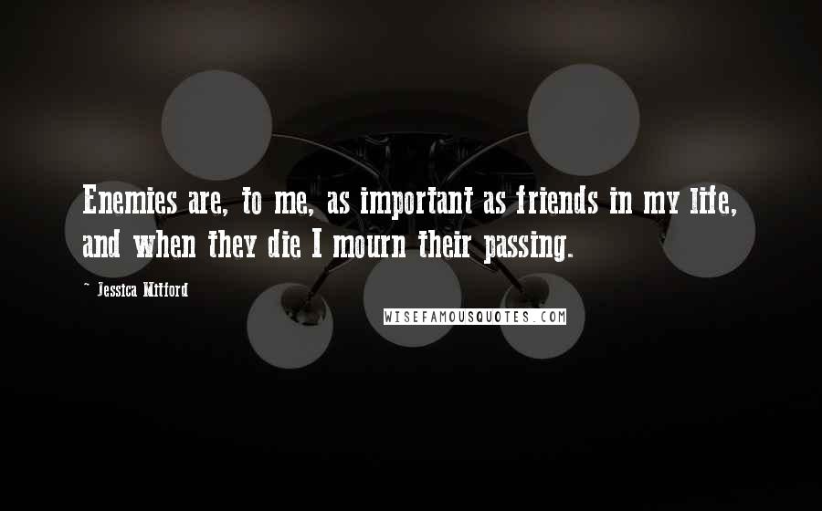 Jessica Mitford Quotes: Enemies are, to me, as important as friends in my life, and when they die I mourn their passing.