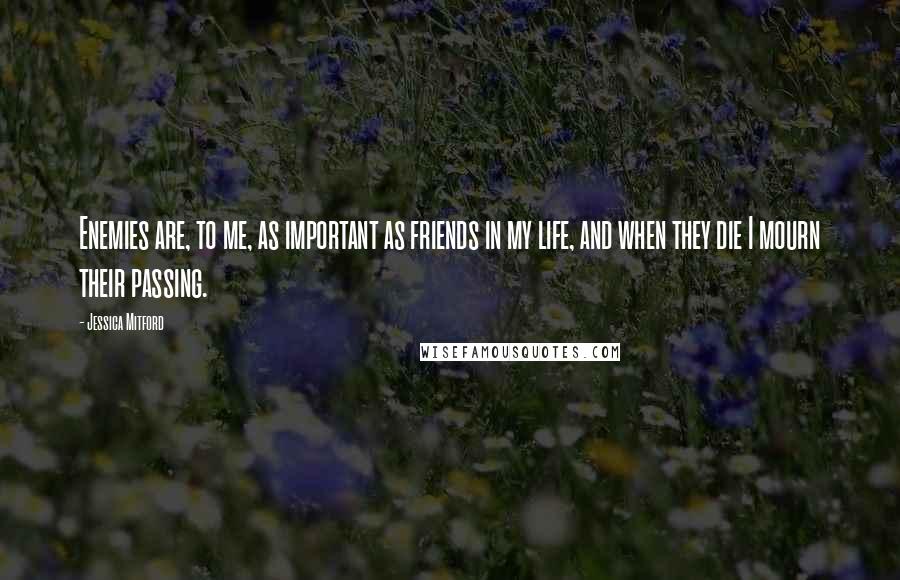 Jessica Mitford Quotes: Enemies are, to me, as important as friends in my life, and when they die I mourn their passing.