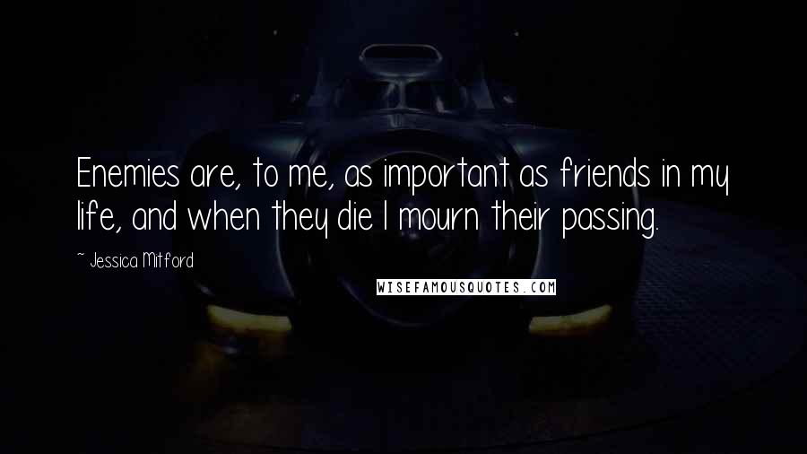 Jessica Mitford Quotes: Enemies are, to me, as important as friends in my life, and when they die I mourn their passing.