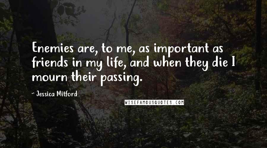 Jessica Mitford Quotes: Enemies are, to me, as important as friends in my life, and when they die I mourn their passing.