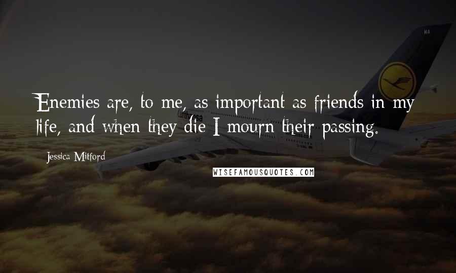 Jessica Mitford Quotes: Enemies are, to me, as important as friends in my life, and when they die I mourn their passing.