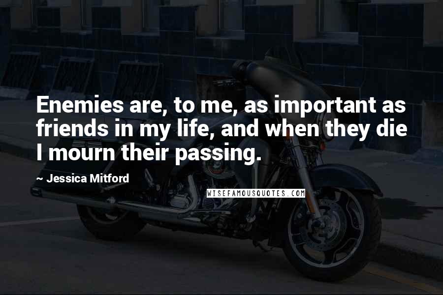 Jessica Mitford Quotes: Enemies are, to me, as important as friends in my life, and when they die I mourn their passing.