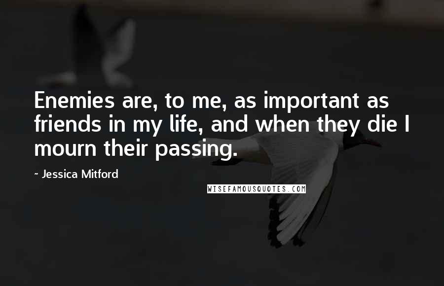 Jessica Mitford Quotes: Enemies are, to me, as important as friends in my life, and when they die I mourn their passing.