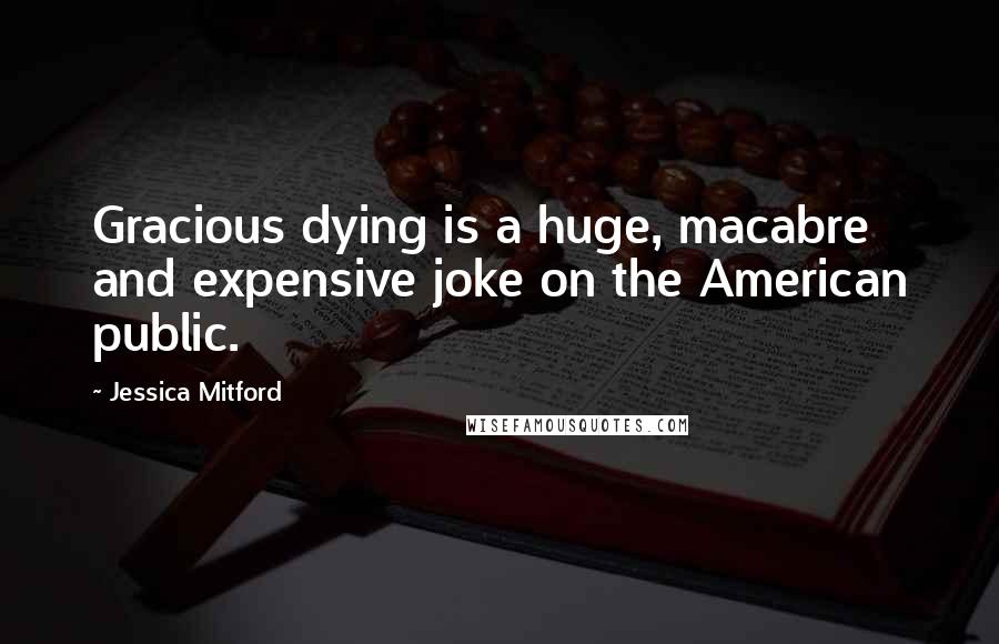 Jessica Mitford Quotes: Gracious dying is a huge, macabre and expensive joke on the American public.