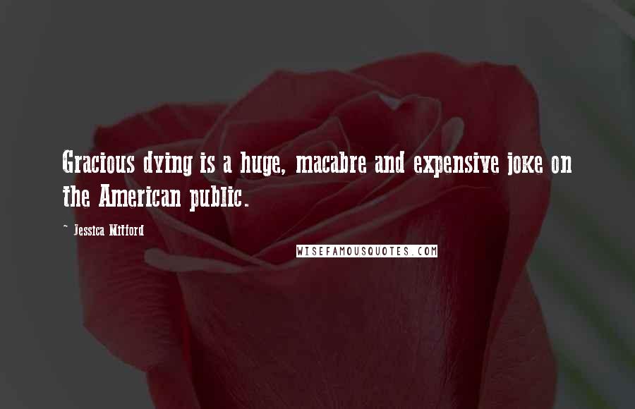 Jessica Mitford Quotes: Gracious dying is a huge, macabre and expensive joke on the American public.