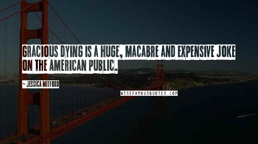 Jessica Mitford Quotes: Gracious dying is a huge, macabre and expensive joke on the American public.