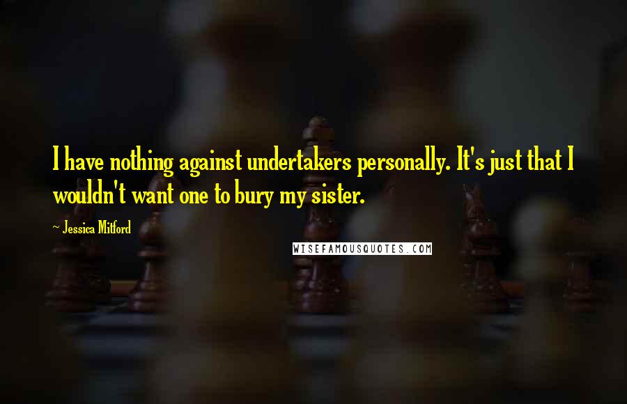 Jessica Mitford Quotes: I have nothing against undertakers personally. It's just that I wouldn't want one to bury my sister.