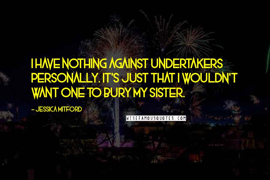 Jessica Mitford Quotes: I have nothing against undertakers personally. It's just that I wouldn't want one to bury my sister.