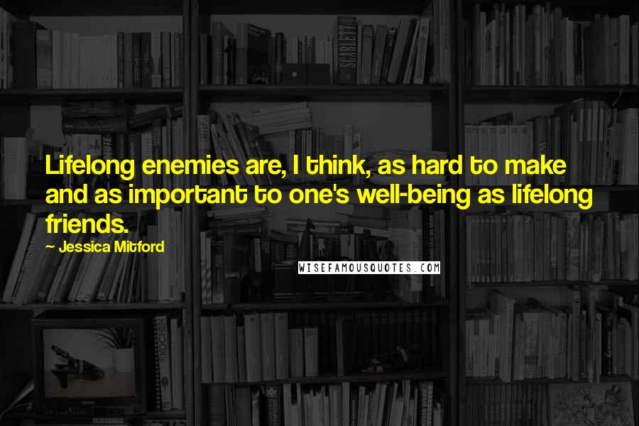 Jessica Mitford Quotes: Lifelong enemies are, I think, as hard to make and as important to one's well-being as lifelong friends.