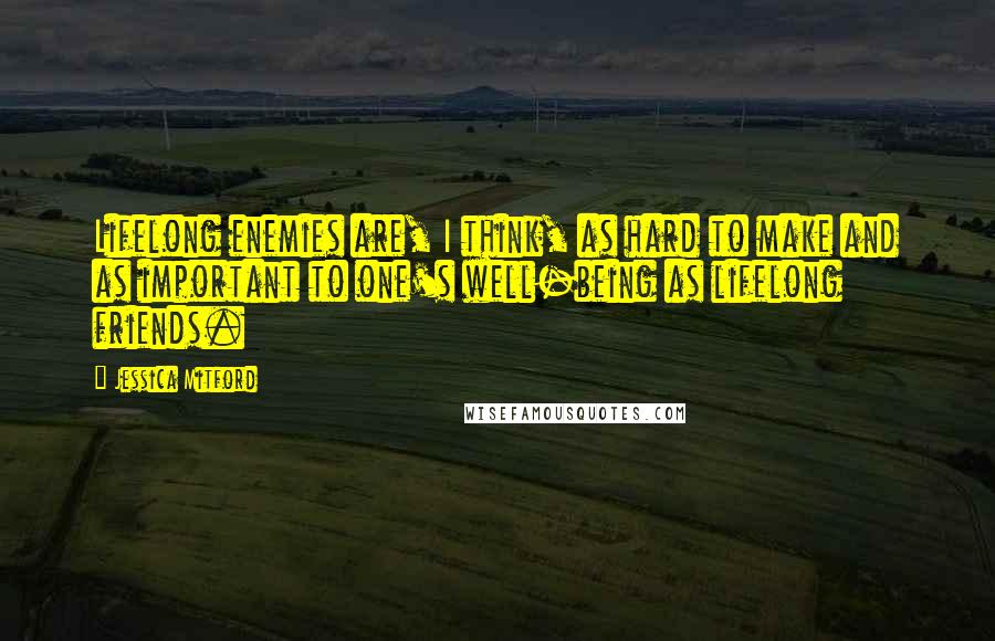 Jessica Mitford Quotes: Lifelong enemies are, I think, as hard to make and as important to one's well-being as lifelong friends.