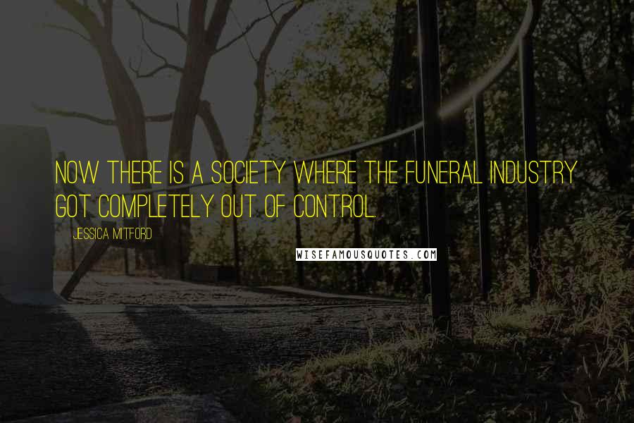 Jessica Mitford Quotes: Now there is a society where the funeral industry got completely out of control.