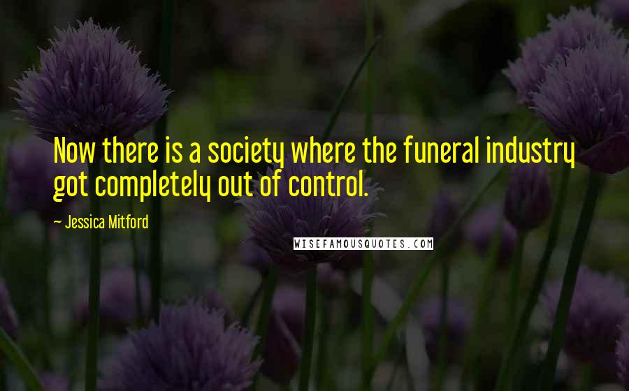 Jessica Mitford Quotes: Now there is a society where the funeral industry got completely out of control.