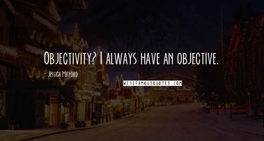 Jessica Mitford Quotes: Objectivity? I always have an objective.