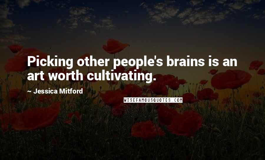 Jessica Mitford Quotes: Picking other people's brains is an art worth cultivating.