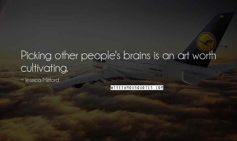 Jessica Mitford Quotes: Picking other people's brains is an art worth cultivating.