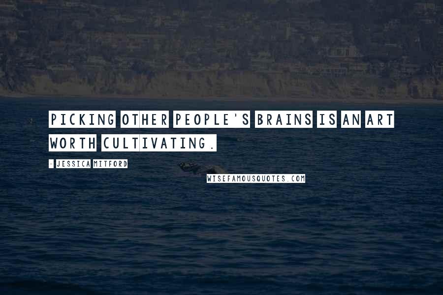 Jessica Mitford Quotes: Picking other people's brains is an art worth cultivating.