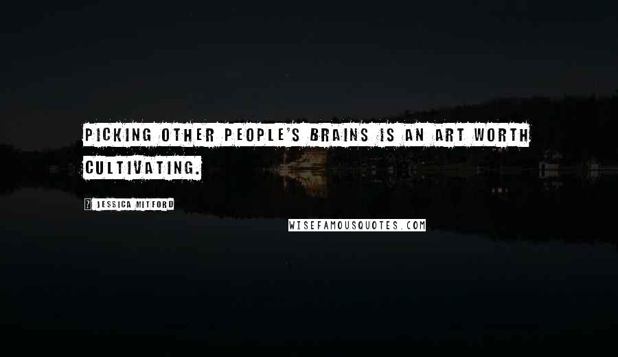 Jessica Mitford Quotes: Picking other people's brains is an art worth cultivating.