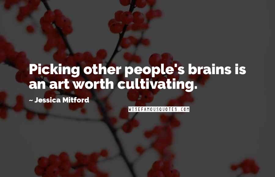 Jessica Mitford Quotes: Picking other people's brains is an art worth cultivating.