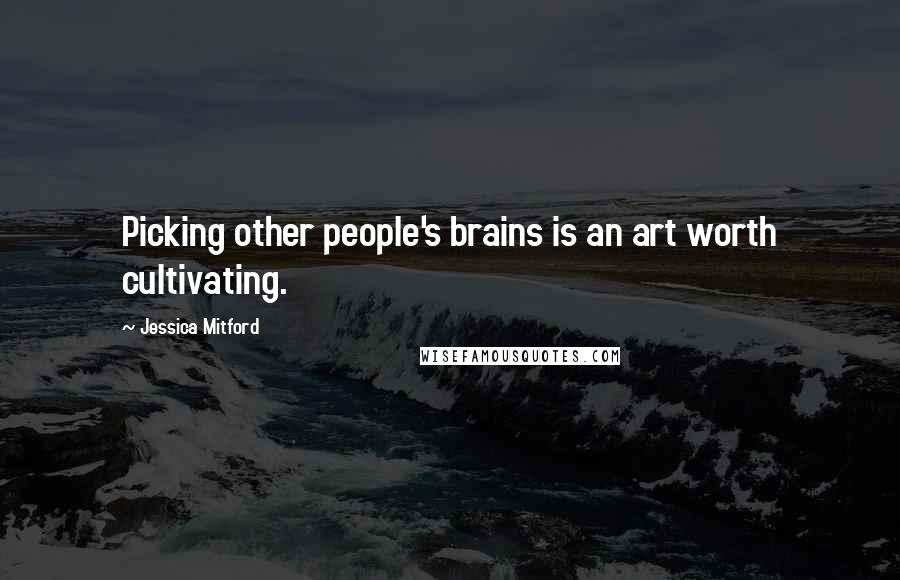 Jessica Mitford Quotes: Picking other people's brains is an art worth cultivating.