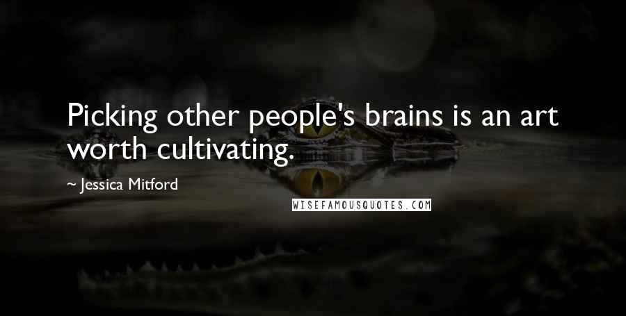 Jessica Mitford Quotes: Picking other people's brains is an art worth cultivating.