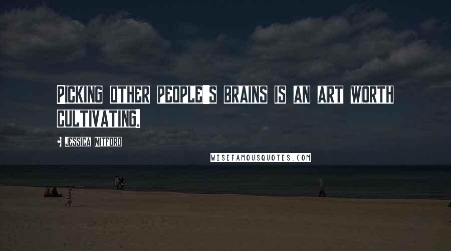 Jessica Mitford Quotes: Picking other people's brains is an art worth cultivating.