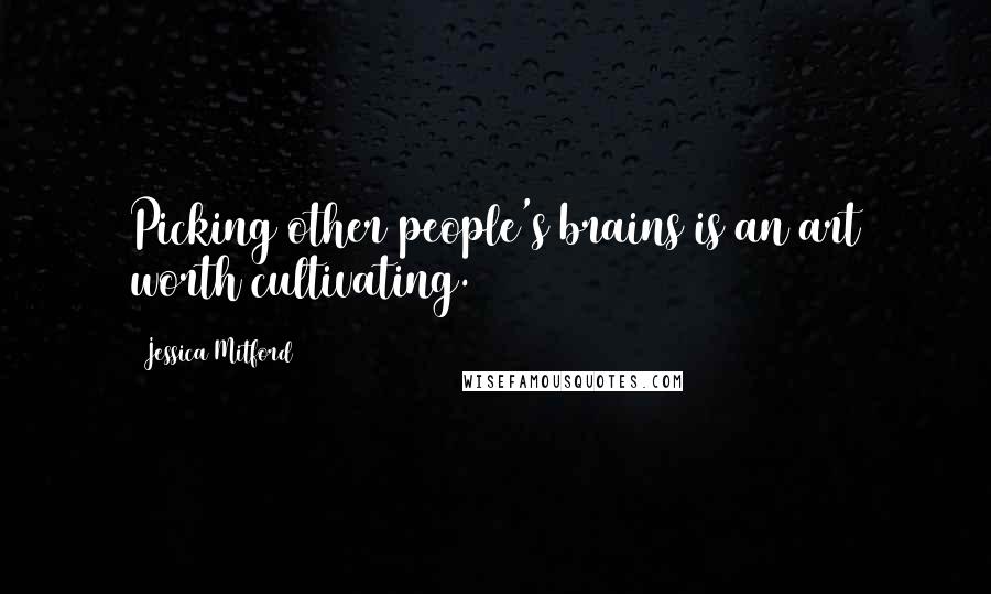 Jessica Mitford Quotes: Picking other people's brains is an art worth cultivating.