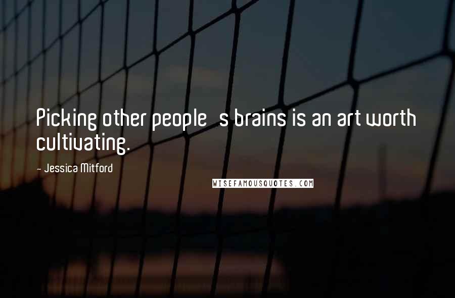 Jessica Mitford Quotes: Picking other people's brains is an art worth cultivating.