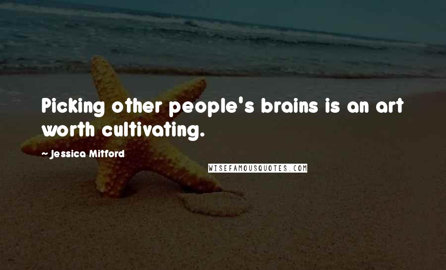 Jessica Mitford Quotes: Picking other people's brains is an art worth cultivating.