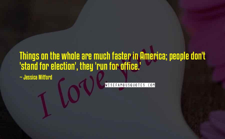 Jessica Mitford Quotes: Things on the whole are much faster in America; people don't 'stand for election', they 'run for office.'