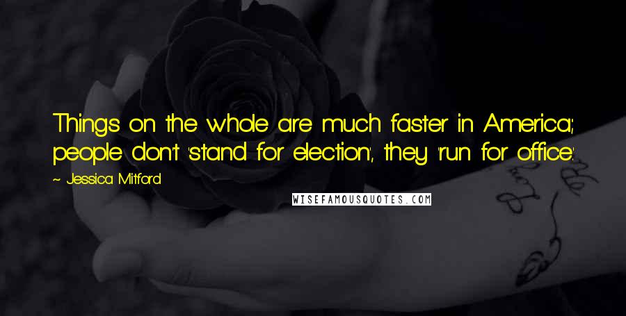 Jessica Mitford Quotes: Things on the whole are much faster in America; people don't 'stand for election', they 'run for office.'