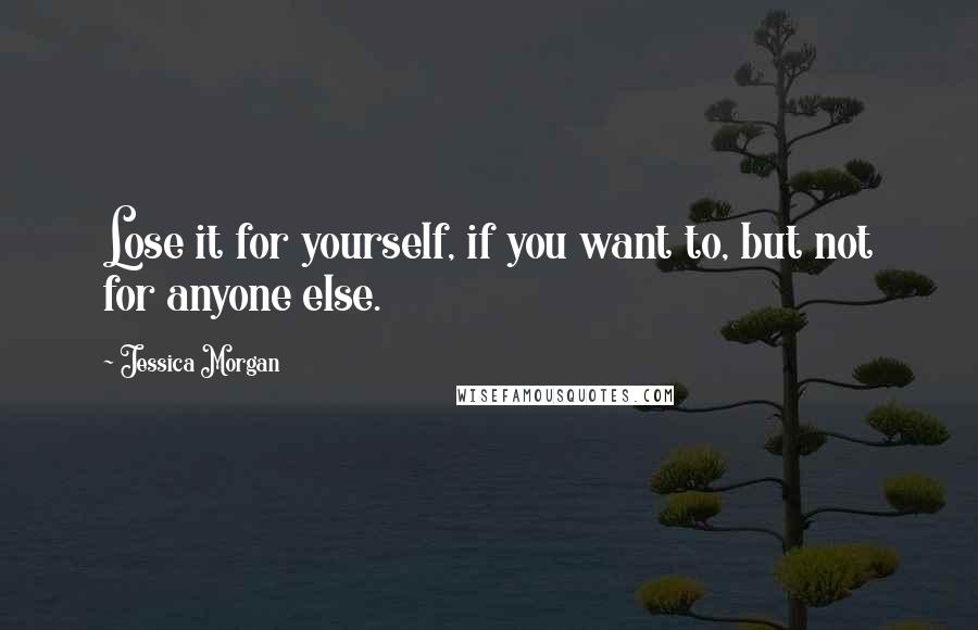 Jessica Morgan Quotes: Lose it for yourself, if you want to, but not for anyone else.